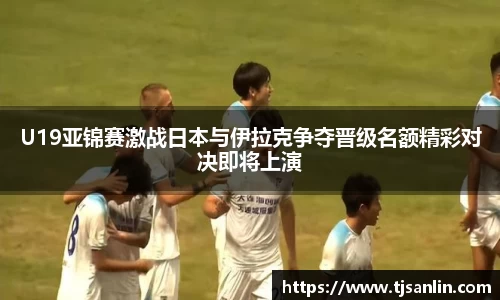 U19亚锦赛激战日本与伊拉克争夺晋级名额精彩对决即将上演