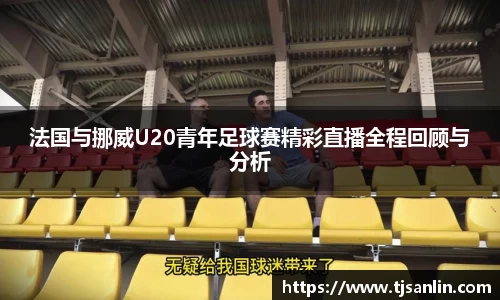 法国与挪威U20青年足球赛精彩直播全程回顾与分析
