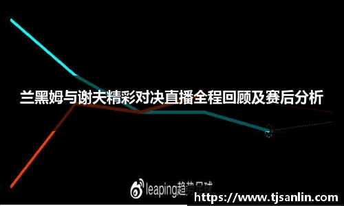 兰黑姆与谢夫精彩对决直播全程回顾及赛后分析
