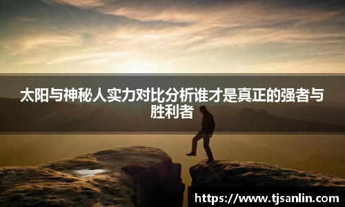 太阳与神秘人实力对比分析谁才是真正的强者与胜利者