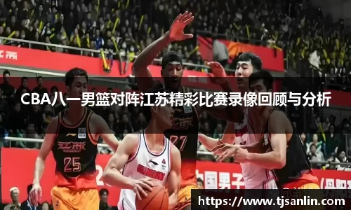 CBA八一男篮对阵江苏精彩比赛录像回顾与分析