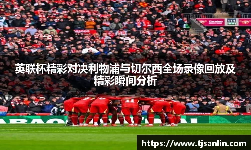 英联杯精彩对决利物浦与切尔西全场录像回放及精彩瞬间分析